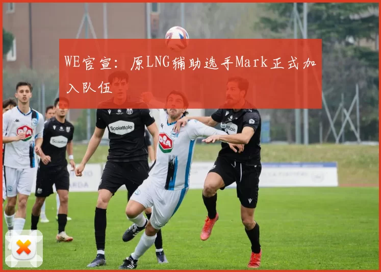 WE官宣：原LNG辅助选手Mark正式加入队伍