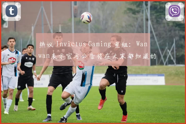 热议 Invictus Gaming 重组：Wanwan表示官方公告将在大家都知道的日子发布