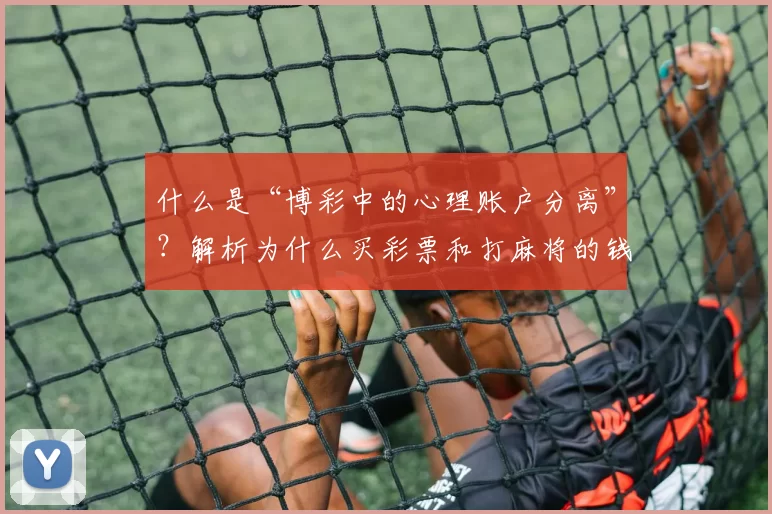 什么是“博彩中的心理账户分离”？解析为什么买彩票和打麻将的钱在你心中不同。（从心理账户看博彩：为何买彩票与打麻将的支出在你心里有差别）