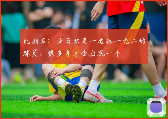 比利亚：亚马尔是一名独一无二的球员，很多年才会出现一个