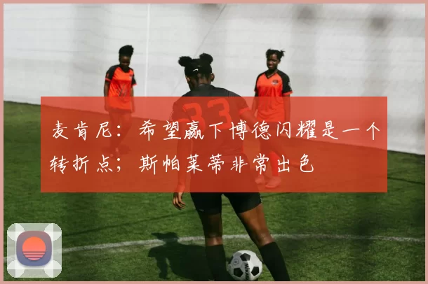 麦肯尼：希望赢下博德闪耀是一个转折点；斯帕莱蒂非常出色