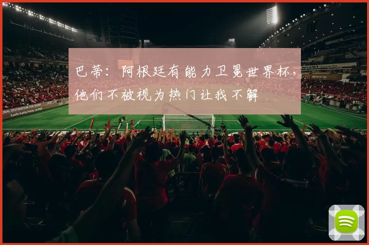 巴蒂：阿根廷有能力卫冕世界杯，他们不被视为热门让我不解