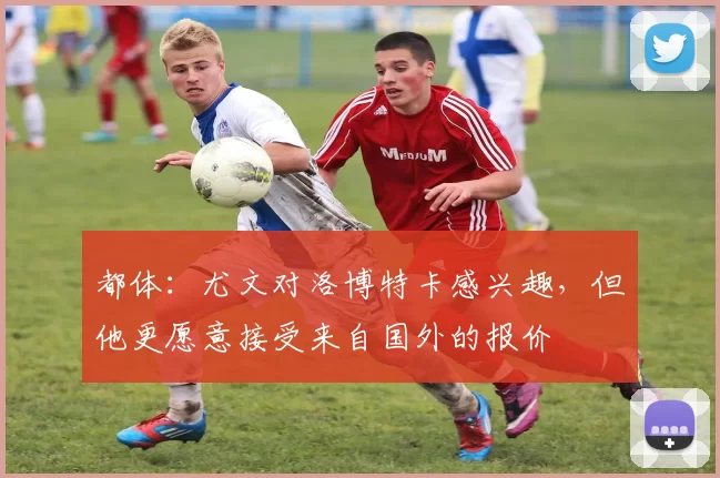 都体：尤文对洛博特卡感兴趣，但他更愿意接受来自国外的报价