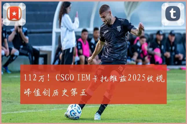 112万！CSGO IEM卡托维兹2025收视峰值创历史第五